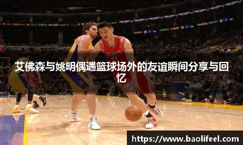 艾佛森与姚明偶遇篮球场外的友谊瞬间分享与回忆