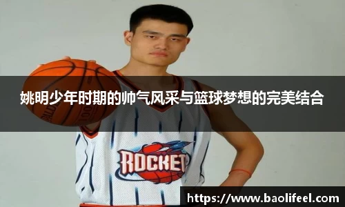 姚明少年时期的帅气风采与篮球梦想的完美结合