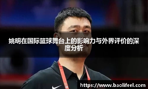 姚明在国际篮球舞台上的影响力与外界评价的深度分析