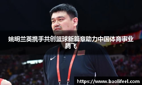 姚明兰英携手共创篮球新篇章助力中国体育事业腾飞
