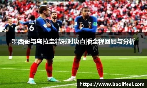 墨西哥与乌拉圭精彩对决直播全程回顾与分析