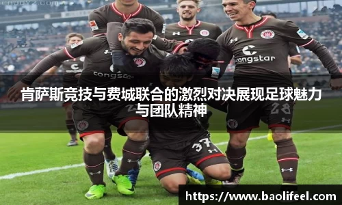 肯萨斯竞技与费城联合的激烈对决展现足球魅力与团队精神