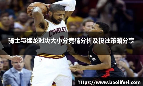 骑士与猛龙对决大小分竞猜分析及投注策略分享