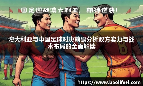 澳大利亚与中国足球对决前瞻分析双方实力与战术布局的全面解读