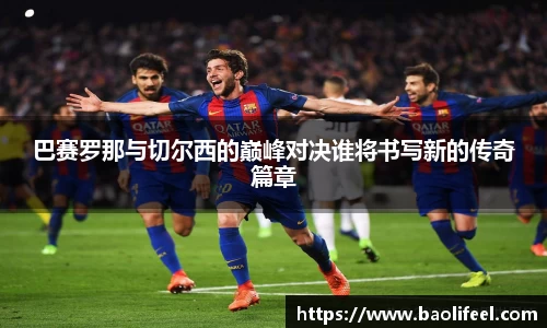 巴赛罗那与切尔西的巅峰对决谁将书写新的传奇篇章