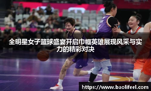 全明星女子篮球盛宴开启巾帼英雄展现风采与实力的精彩对决