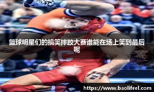 篮球明星们的搞笑摔跤大赛谁能在场上笑到最后呢