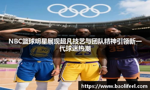 NBC篮球明星展现超凡技艺与团队精神引领新一代球迷热潮
